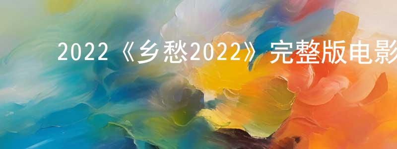 ﻿2022《乡愁2022》完整版电影/在线观看/百度云-美剧天堂 ﻿陈恒庆的blog